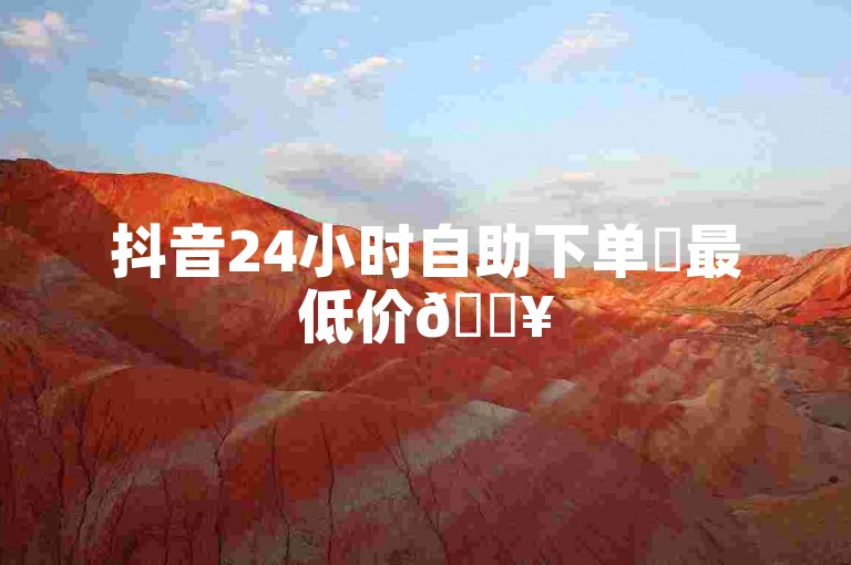 抖音24小时自助下单✨最低价🔥