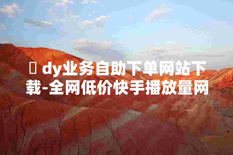 ✨ dy业务自助下单网站下载-全网低价快手播放量网站✨