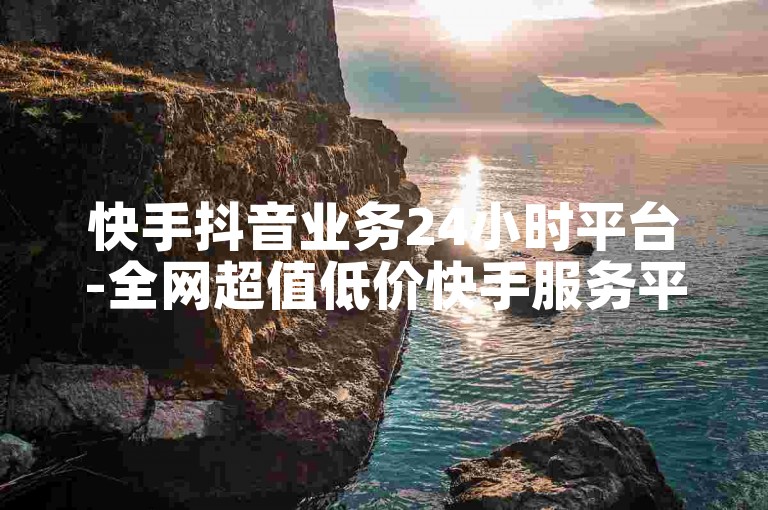 快手抖音业务24小时平台-全网超值低价快手服务平台推荐🚀✨🌟✨✨✨✨✨
