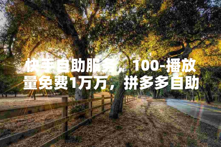 快手自助服务，100-播放量免费1万万，拼多多自助业务网，抖音充值官方，百度搜索✨✨✨