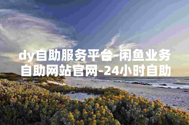 dy自助服务平台-闲鱼业务自助网站官网-24小时自助下单全网最低价✨✨✨✨✨✨✨