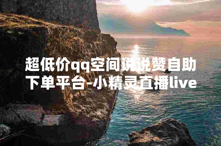 超低价qq空间说说赞自助下单平台-小精灵直播live盒子✨