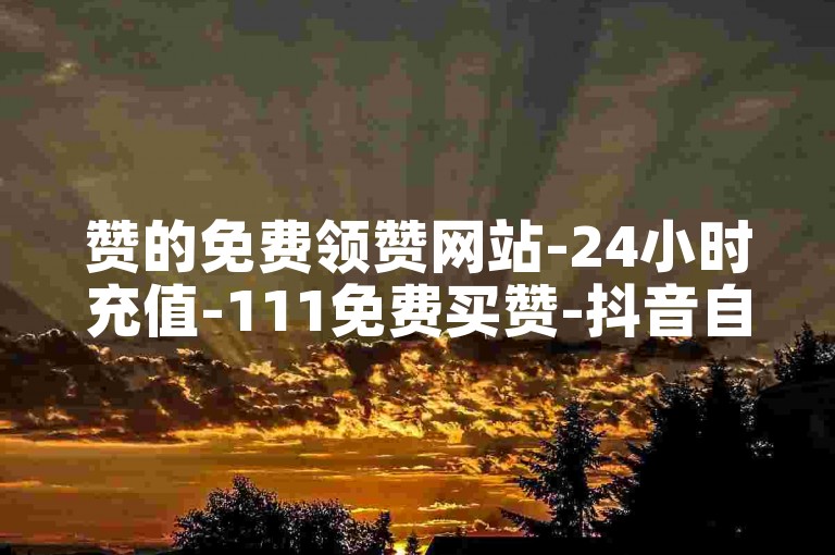 赞的免费领赞网站-24小时充值-111免费买赞-抖音自助✨✨✨