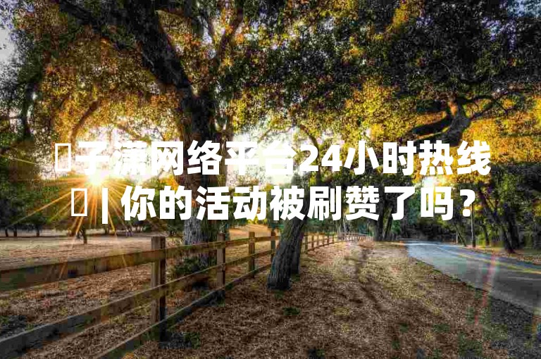 ✨子潇网络平台24小时热线✨ | 你的活动被刷赞了吗？ | 什么是网络平台中的ks平台？