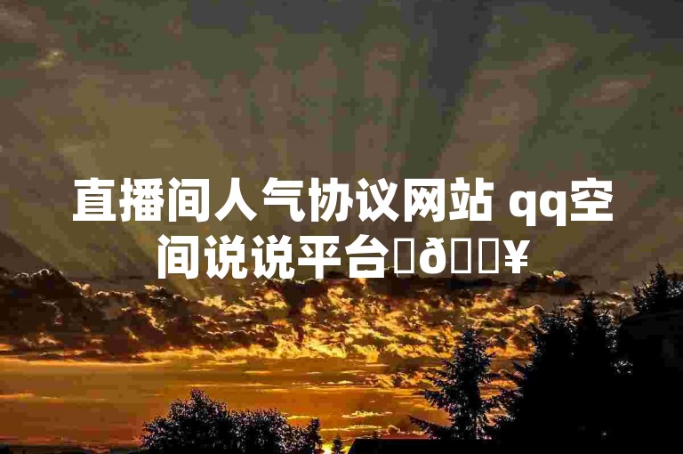 直播间人气协议网站 qq空间说说平台✨🔥
