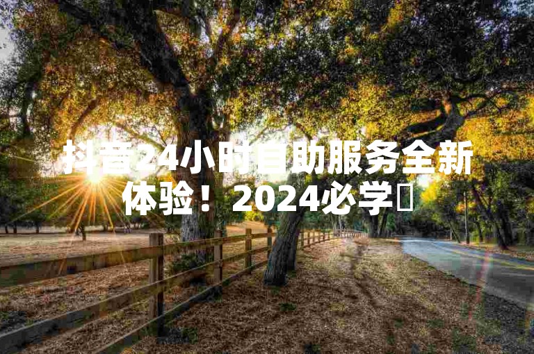 抖音24小时自助服务全新体验！2024必学✨