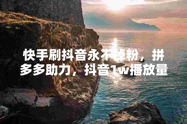 快手刷抖音永不掉粉，拼多多助力，抖音1w播放量超限时！✨✨✨