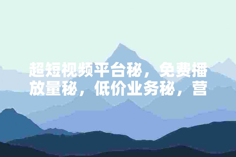超短视频平台秘，免费播放量秘，低价业务秘，营销策略秘！