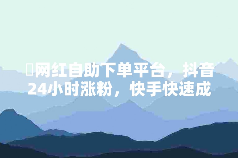 ✨网红自助下单平台,抖音24小时涨粉,快手快速成交!✨