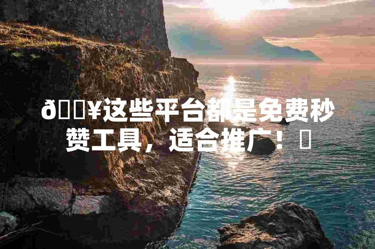 🔥这些平台都是免费秒赞工具，适合推广！✨