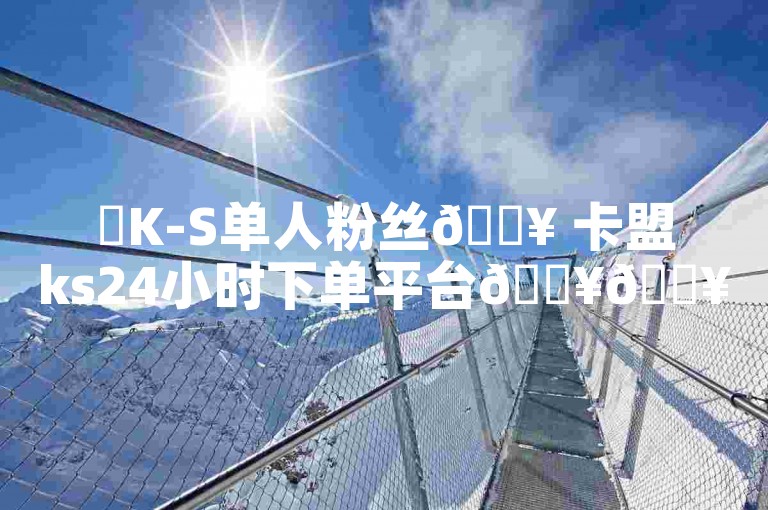 ✨K-S单人粉丝🔥 卡盟ks24小时下单平台🔥🔥🔥🔥🔥