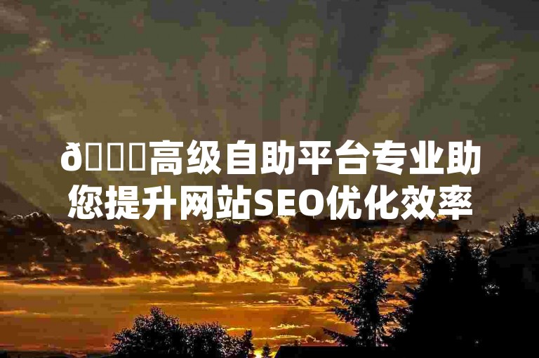 🚀高级自助平台专业助您提升网站SEO优化效率✨小白龙马山有限责任公司 | 24小时自助服务平台 | 满足您的SEO优化需求，小白龙马山有限责任公司为您提供专业的自助平台解决方案，24小时在线服务，助力您的网站快速提升SEO排名！✨