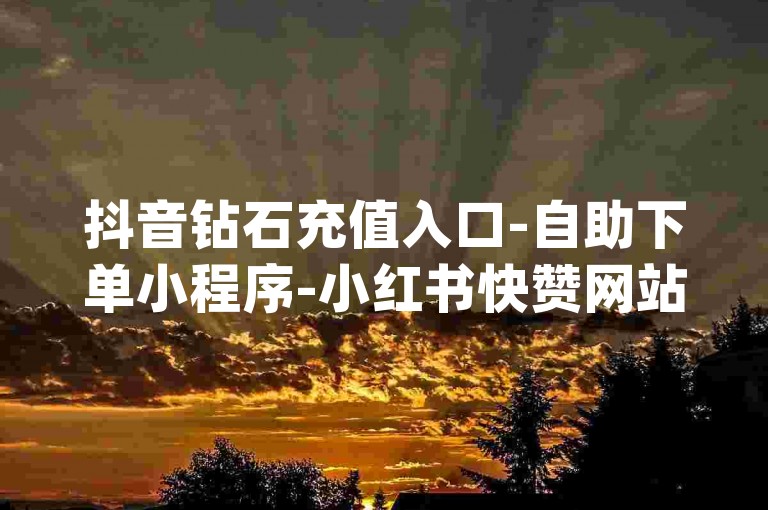 抖音钻石充值入口-自助下单小程序-小红书快赞网站-卡盟qq业务最低价✨✨✨