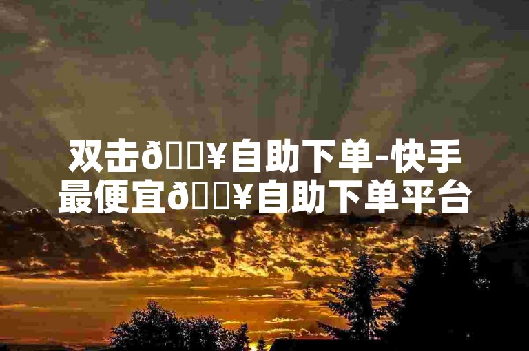 双击🔥自助下单-快手最便宜🔥自助下单平台-