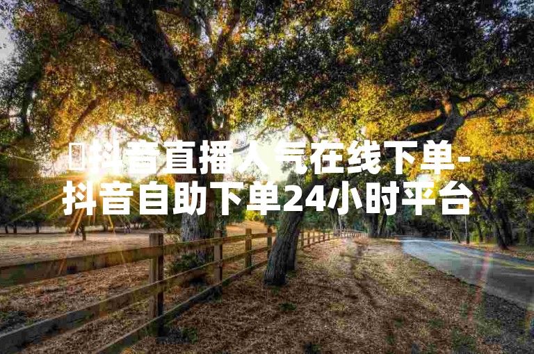 ✨抖音直播人气在线下单-抖音自助下单24小时平台✨