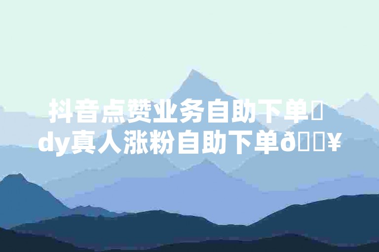 抖音点赞业务自助下单✨ dy真人涨粉自助下单🔥