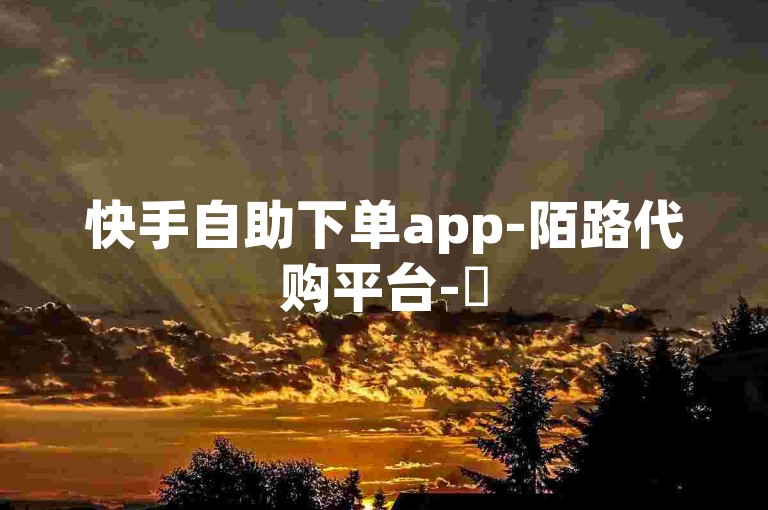 快手自助下单app-陌路代购平台-✨