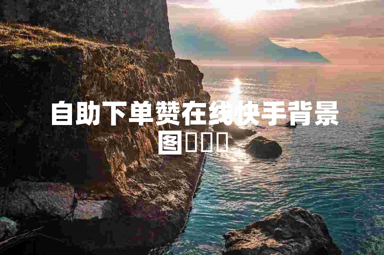 自助下单赞在线快手背景图✨✨✨