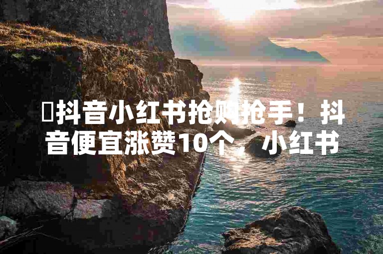 ✨抖音小红书抢购抢手！抖音便宜涨赞10个，小红书点赞粉丝下单平台！✨✨✨✨✨✨✨