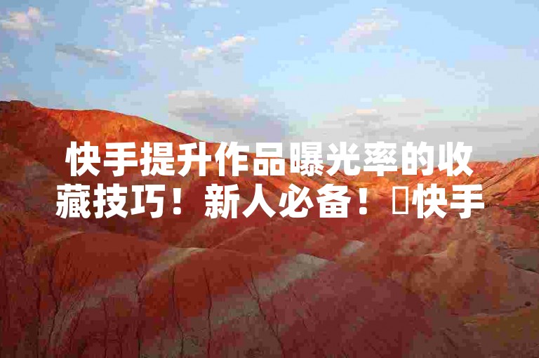 快手提升作品曝光率的收藏技巧！新人必备！✨快手提升作品曝光率的收藏技巧！新用户免费领取QQSVIP震撼来袭！✨