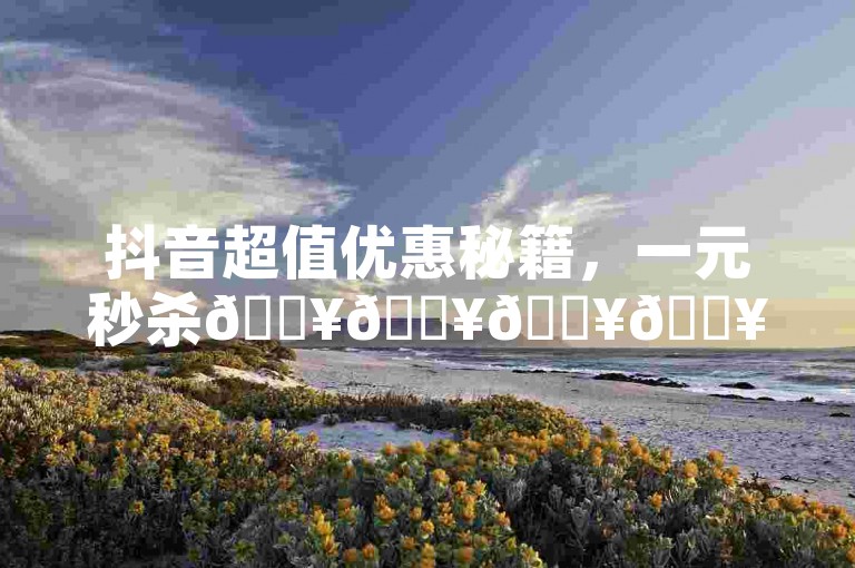 抖音超值优惠秘籍，一元秒杀🔥🔥🔥🔥🔥
