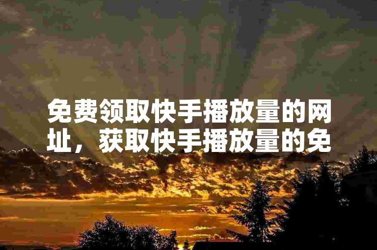 免费领取快手播放量的网址，获取快手播放量的免费渠道分享？