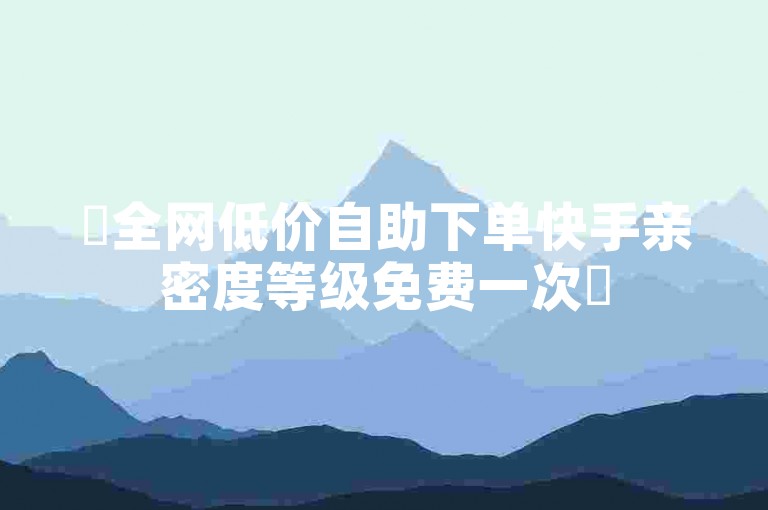✨全网低价自助下单快手亲密度等级免费一次✨