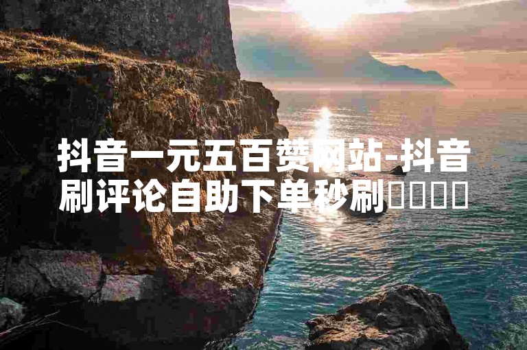 抖音一元五百赞网站-抖音刷评论自助下单秒刷✨✨✨✨✨