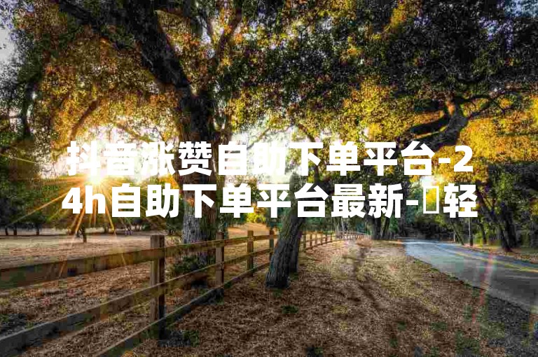 抖音涨赞自助下单平台-24h自助下单平台最新-✨轻松便捷，快速下单，涨赞助力，快来体验吧！🔥