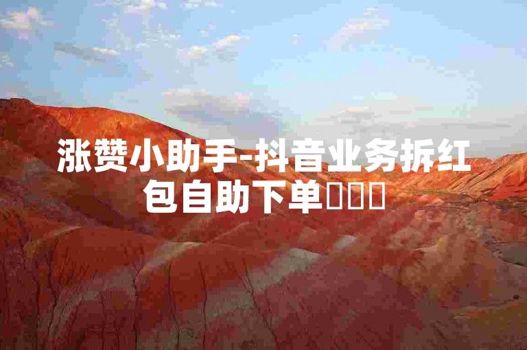涨赞小助手-抖音业务拆红包自助下单✨✨✨