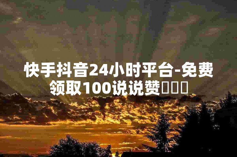 快手抖音24小时平台-免费领取100说说赞✨✨✨