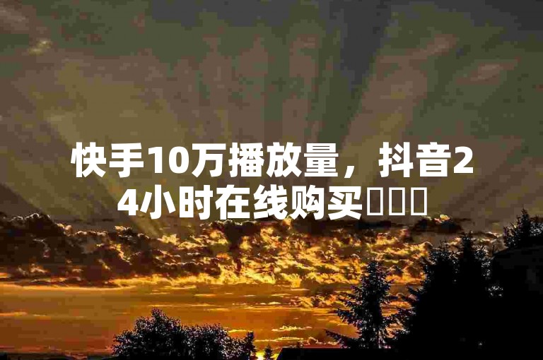 快手10万播放量，抖音24小时在线购买✨✨✨