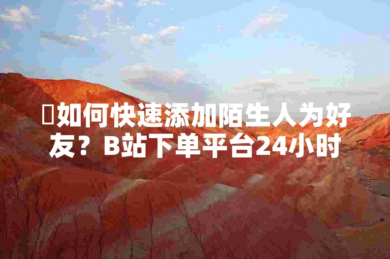 ✨如何快速添加陌生人为好友？B站下单平台24小时快下，价格超便宜✨