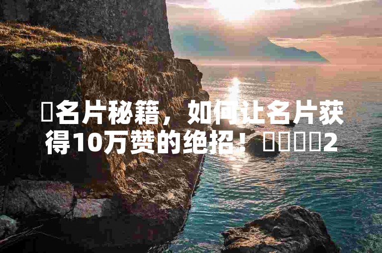 ✨名片秘籍，如何让名片获得10万赞的绝招！✨✨✨✨2025必学！✨