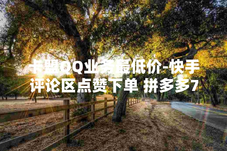 卡盟QQ业务最低价-快手评论区点赞下单 拼多多700集超值兑换卡 qq超级会员卡盟平台✨