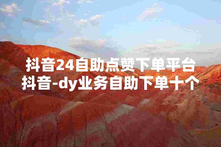 抖音24自助点赞下单平台抖音-dy业务自助下单十个赞🔥🔥✨