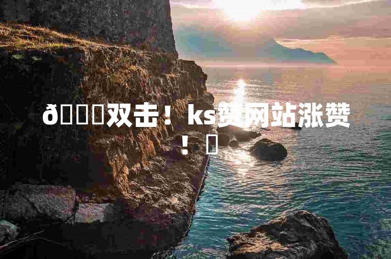 🚀双击！ks赞网站涨赞！✨