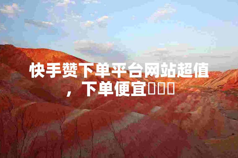快手赞下单平台网站超值，下单便宜✨✨✨