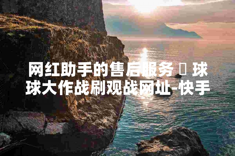 网红助手的售后服务 ✨ 球球大作战刷观战网址-快手粉丝快速涨粉平台推荐✨✨✨