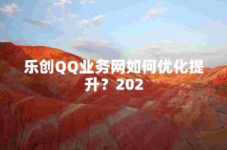 乐创QQ业务网如何优化提升？2025必学-🚀🚀🚀🚀🚀🚀✨✨✨✨✨✨✨