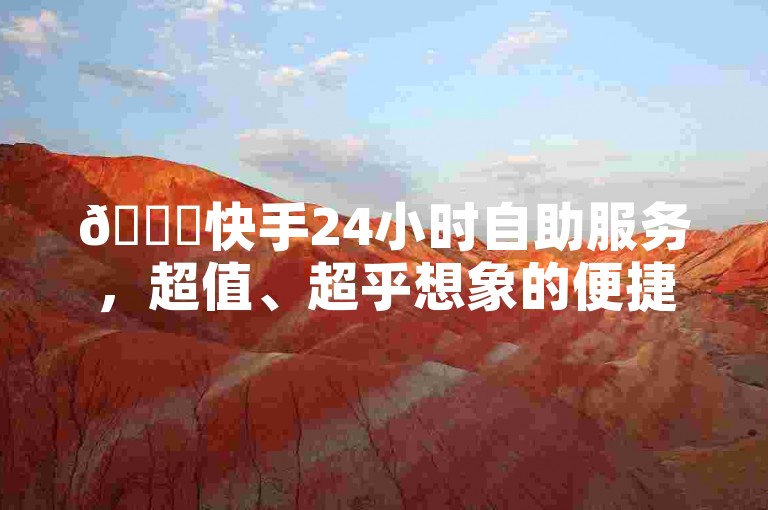 🚀快手24小时自助服务，超值、超乎想象的便捷服务！✨，✨快速响应、✨贴心服务、✨高效便捷、✨安全可靠、✨个性化定制！✨