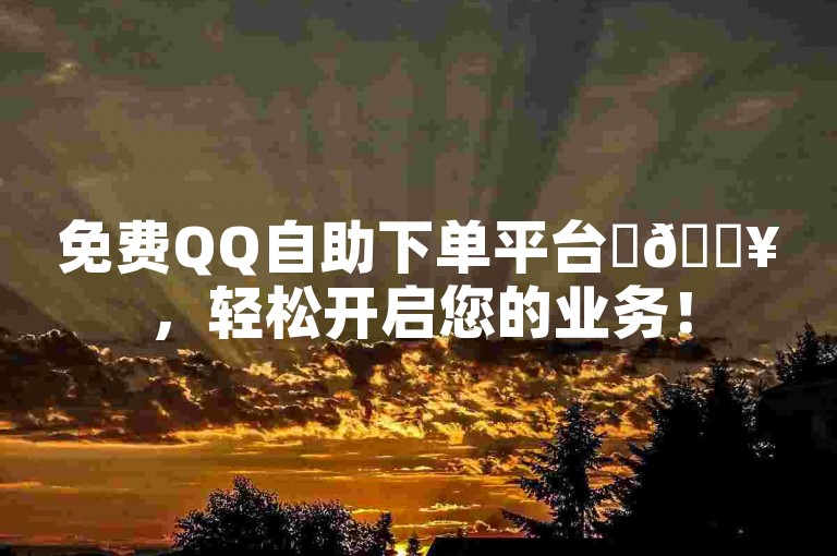 免费QQ自助下单平台✨🔥，轻松开启您的业务！