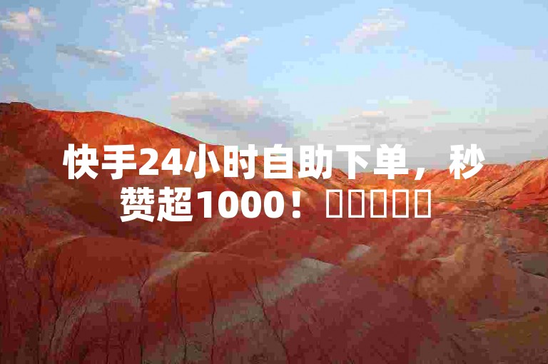 快手24小时自助下单，秒赞超1000！✨✨✨✨✨