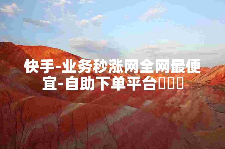 快手-业务秒涨网全网最便宜-自助下单平台✨✨✨