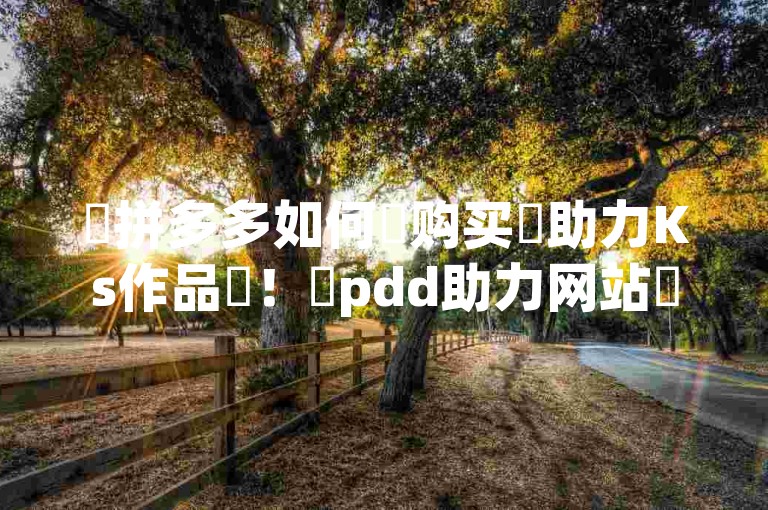 ✨拼多多如何✨购买✨助力Ks作品✨！✨pdd助力网站✨免费，✨24小时下单平台✨免费，✨直接获取高点赞数！✨