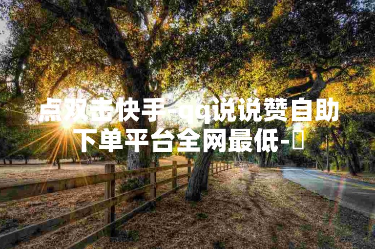 点双击快手-qq说说赞自助下单平台全网最低-✨