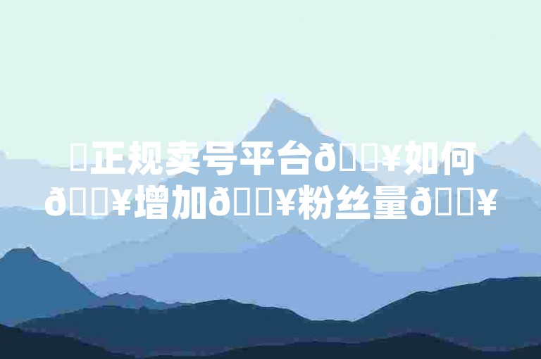 ✨正规卖号平台🔥如何🔥增加🔥粉丝量🔥24小时自助下单卡盟🔥刷q币神器神马下载🔥一起刷爆！✨