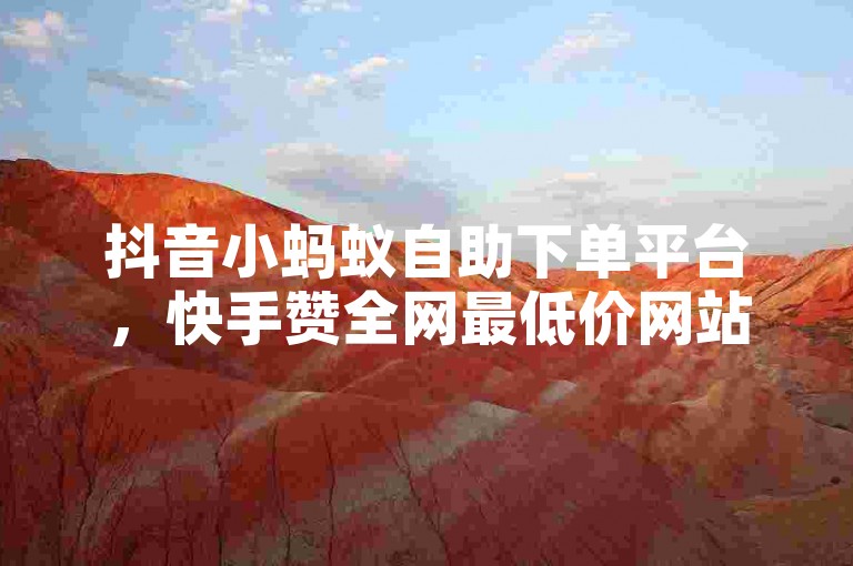 抖音小蚂蚁自助下单平台，快手赞全网最低价网站✨✨✨✨✨