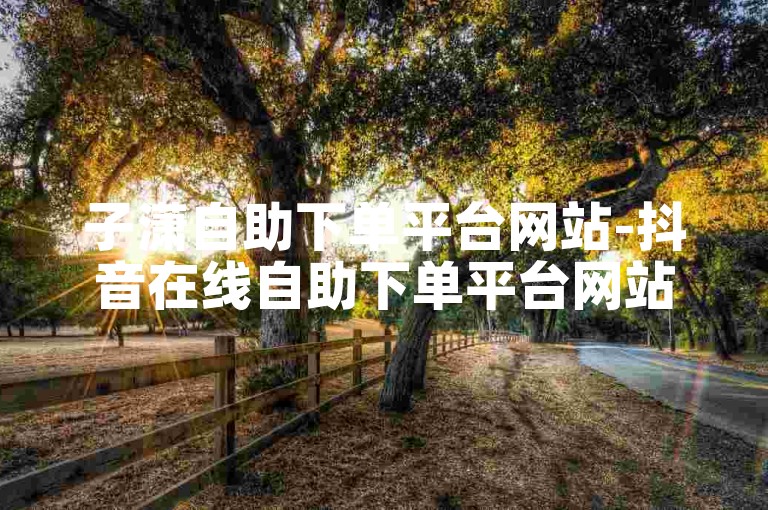 子潇自助下单平台网站-抖音在线自助下单平台网站✨✨✨