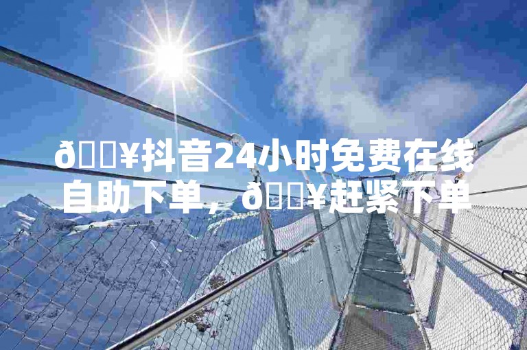🔥抖音24小时免费在线自助下单，🔥赶紧下单，别错过！